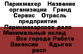 Парикмахер › Название организации ­ Гранд-Сервис › Отрасль предприятия ­ Парикмахерское дело › Минимальный оклад ­ 55 000 - Все города Работа » Вакансии   . Адыгея респ.